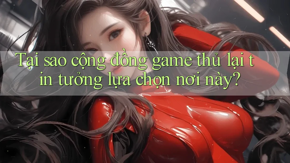 Tại sao cộng đồng game thủ lại tin tưởng lựa chọn nơi này? Tại sao cộng đồng game thủ lại tin tưởng lựa chọn nơi này?