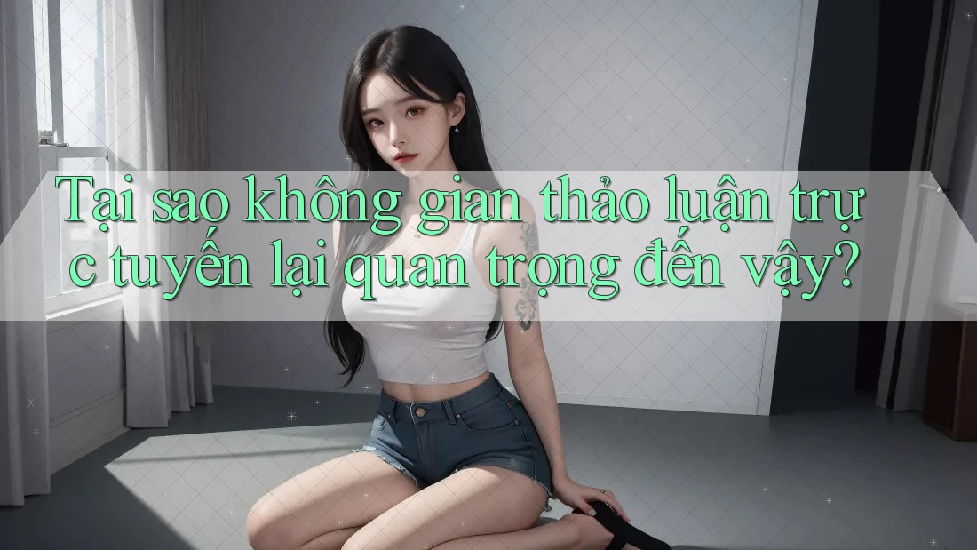 Tại sao không gian thảo luận trực tuyến lại quan trọng đến vậy? Tại sao không gian thảo luận trực tuyến lại quan trọng đến vậy?