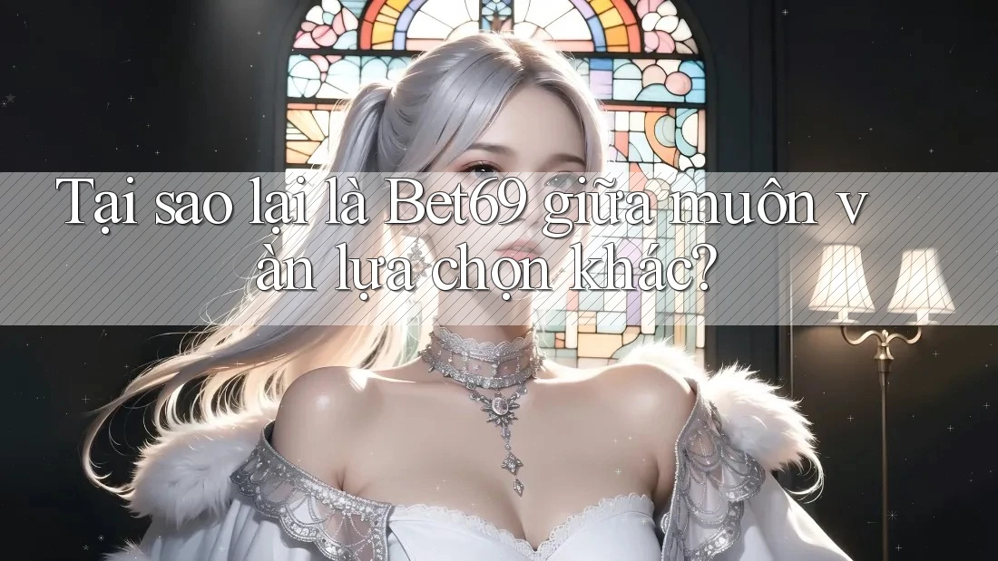 Tại sao lại là Bet69 giữa muôn vàn lựa chọn khác? Tại sao lại là Bet69 giữa muôn vàn lựa chọn khác?