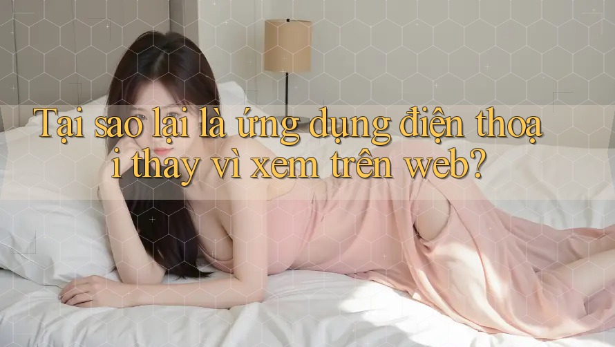 Tại sao lại là ứng dụng điện thoại thay vì xem trên web?