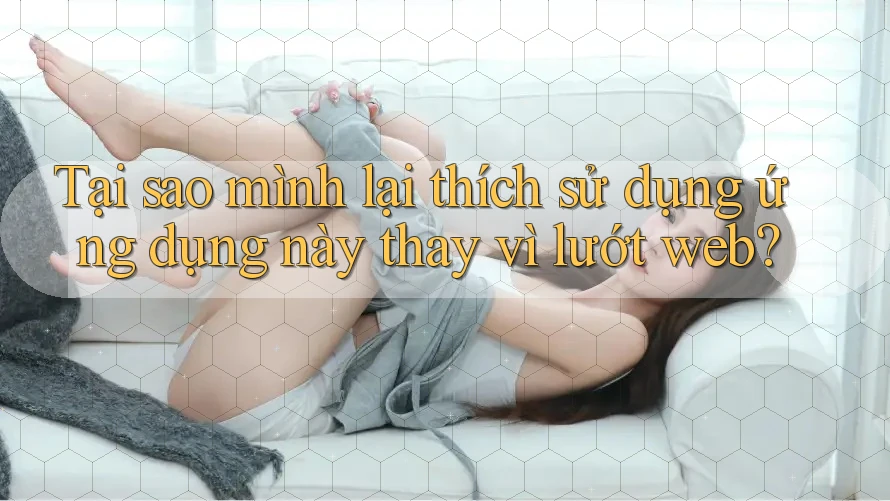 Tại sao mình lại thích sử dụng ứng dụng này thay vì lướt web? Tại sao mình lại thích sử dụng ứng dụng này thay vì lướt web?
