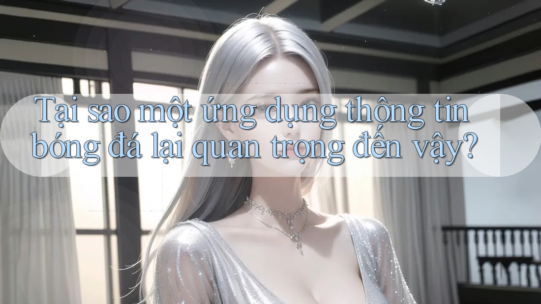 Tại sao một ứng dụng thông tin bóng đá lại quan trọng đến vậy? Tại sao một ứng dụng thông tin bóng đá lại quan trọng đến vậy?
