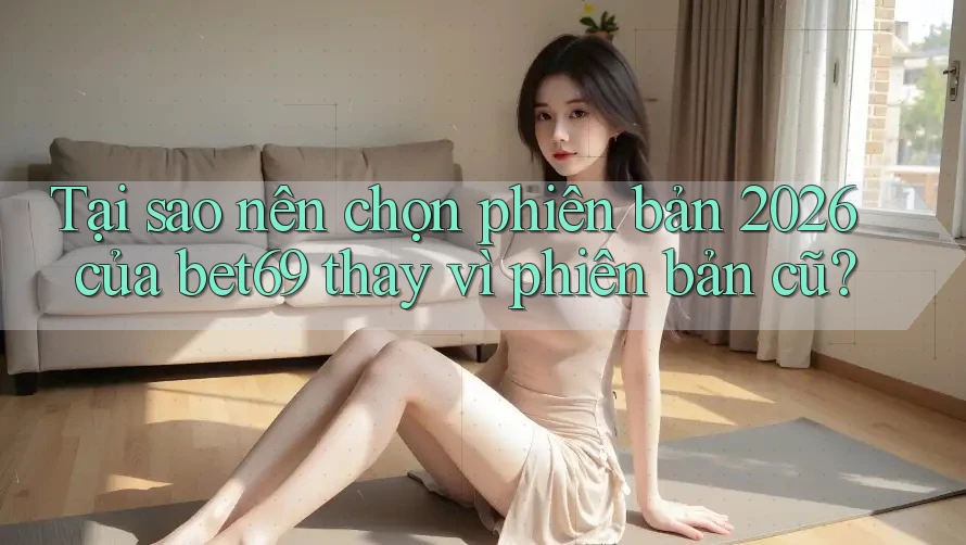 Tại sao nên chọn phiên bản 2026 của bet69 thay vì phiên bản cũ? Tại sao nên chọn phiên bản 2026 của bet69 thay vì phiên bản cũ?