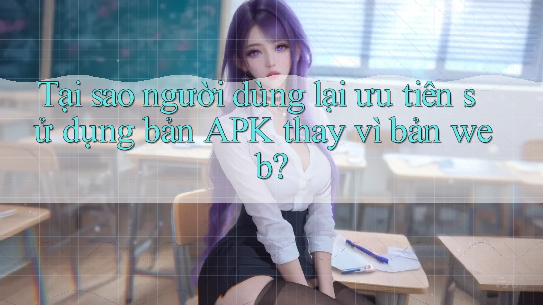 Tại sao người dùng lại ưu tiên sử dụng bản APK thay vì bản web? Tại sao người dùng lại ưu tiên sử dụng bản APK thay vì bản web?
