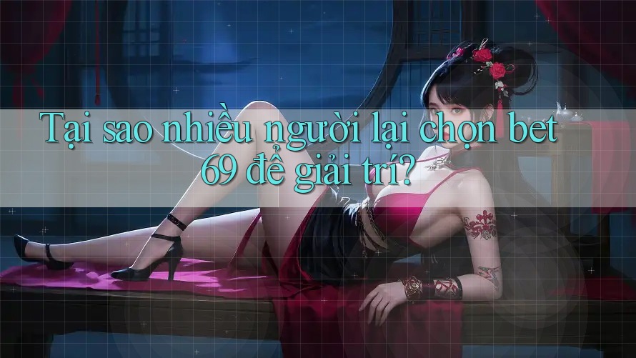 Tại sao nhiều người lại chọn bet69 để giải trí?