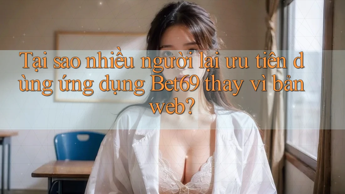 Tại sao nhiều người lại ưu tiên dùng ứng dụng Bet69 thay vì bản web? Tại sao nhiều người lại ưu tiên dùng ứng dụng Bet69 thay vì bản web?