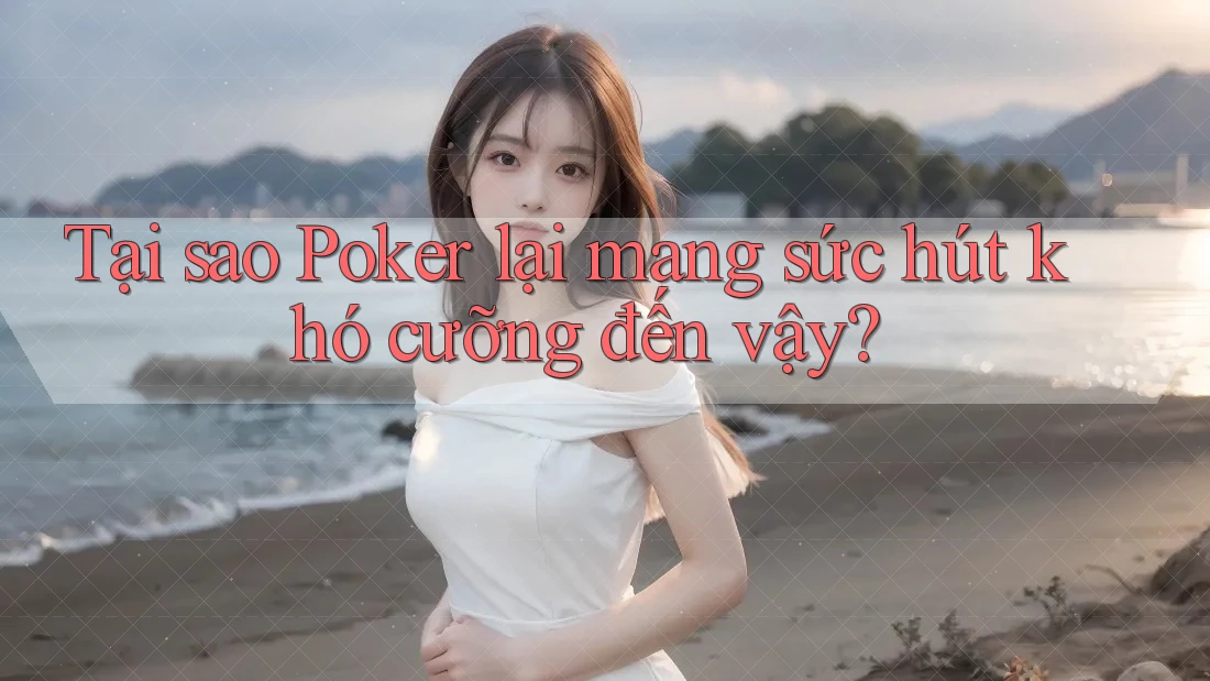 Tại sao Poker lại mang sức hút khó cưỡng đến vậy?