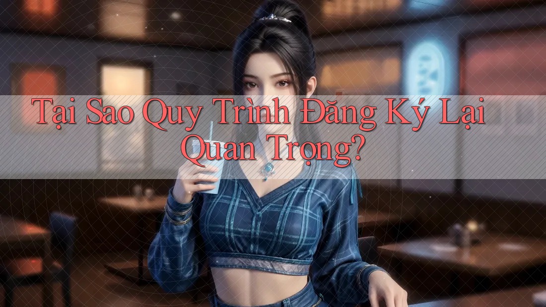 Tại Sao Quy Trình Đăng Ký Lại Quan Trọng?