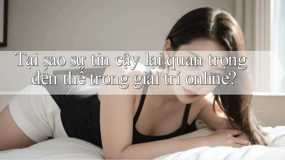 Tại sao sự tin cậy lại quan trọng đến thế trong giải trí online? Tại sao sự tin cậy lại quan trọng đến thế trong giải trí online?