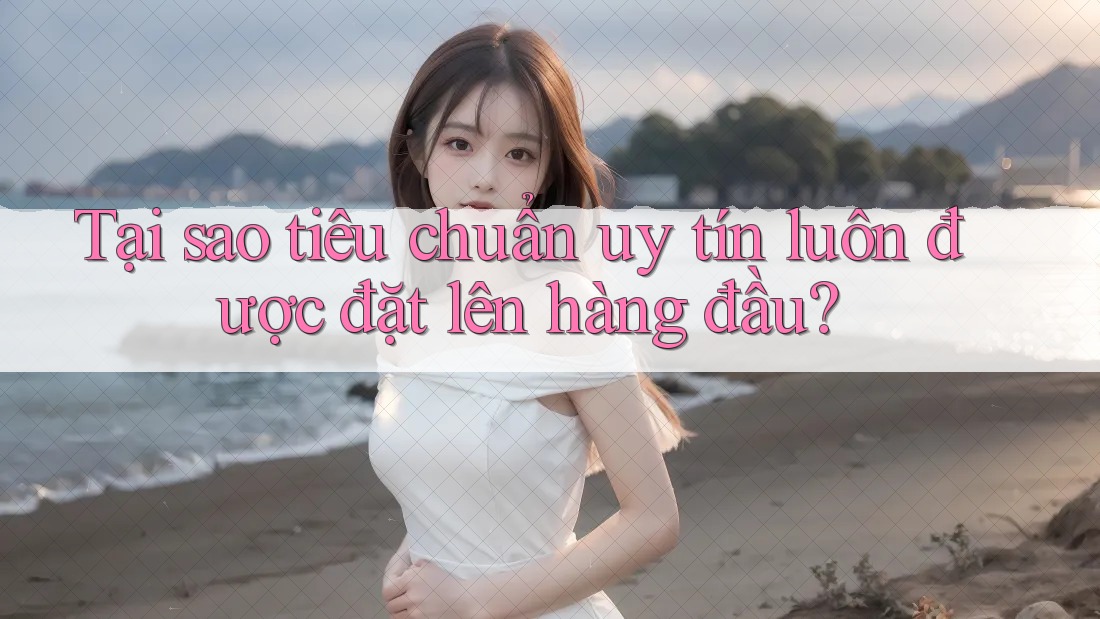 Tại sao tiêu chuẩn uy tín luôn được đặt lên hàng đầu? Tại sao tiêu chuẩn uy tín luôn được đặt lên hàng đầu?