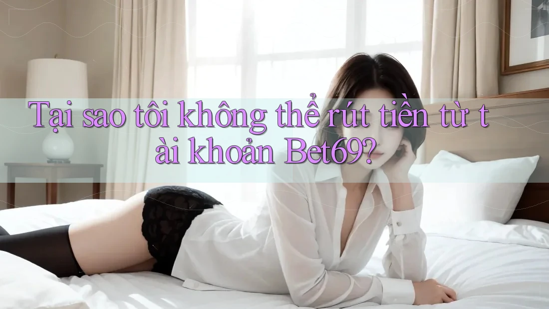 Tại sao tôi không thể rút tiền từ tài khoản Bet69? Tại sao tôi không thể rút tiền từ tài khoản Bet69?