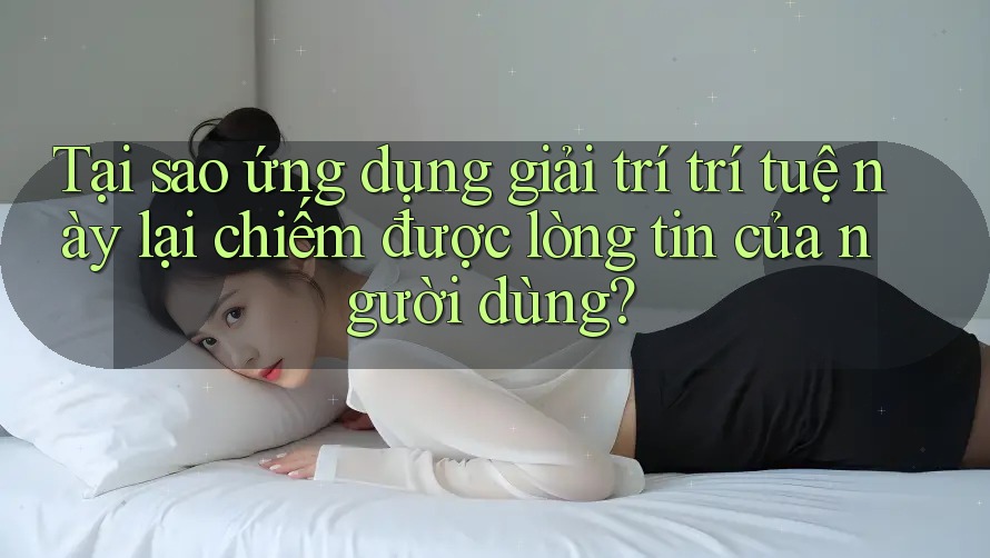 Tại sao ứng dụng giải trí trí tuệ này lại chiếm được lòng tin của người dùng? Tại sao ứng dụng giải trí trí tuệ này lại chiếm được lòng tin của người dùng?