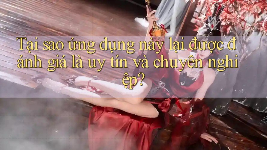 Tại sao ứng dụng này lại được đánh giá là uy tín và chuyên nghiệp? Tại sao ứng dụng này lại được đánh giá là uy tín và chuyên nghiệp?