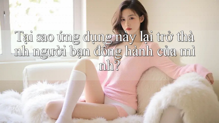 Tại sao ứng dụng này lại trở thành người bạn đồng hành của mình? Tại sao ứng dụng này lại trở thành người bạn đồng hành của mình?