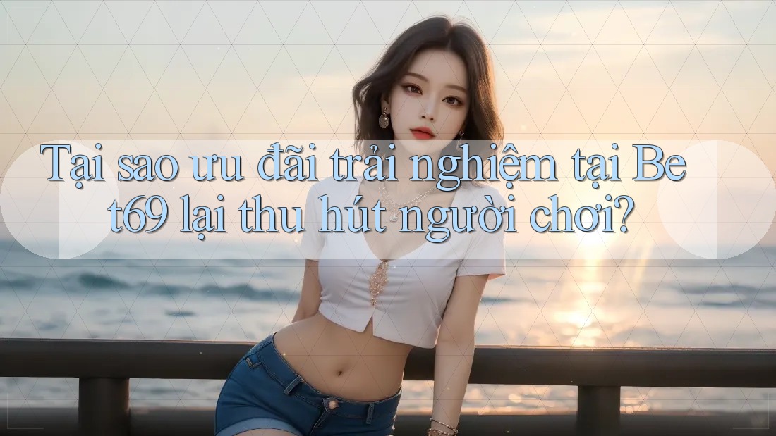 Tại sao ưu đãi trải nghiệm tại Bet69 lại thu hút người chơi?