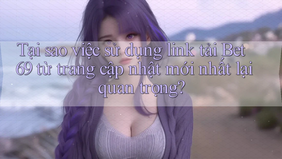 Tại sao việc sử dụng link tải Bet69 từ trang cập nhật mới nhất lại quan trọng? Tại sao việc sử dụng link tải Bet69 từ trang cập nhật mới nhất lại quan trọng?