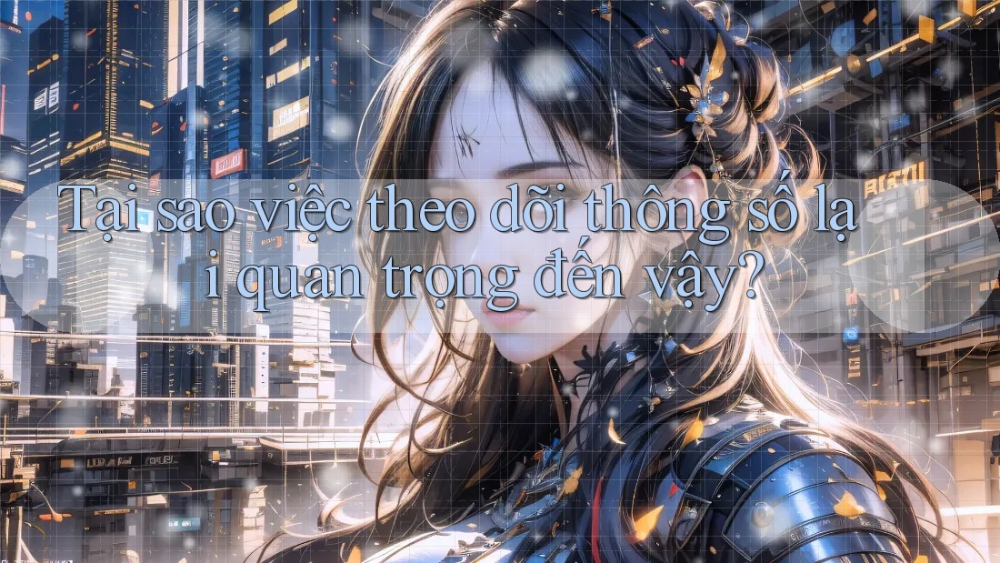 Tại sao việc theo dõi thông số lại quan trọng đến vậy? Tại sao việc theo dõi thông số lại quan trọng đến vậy?