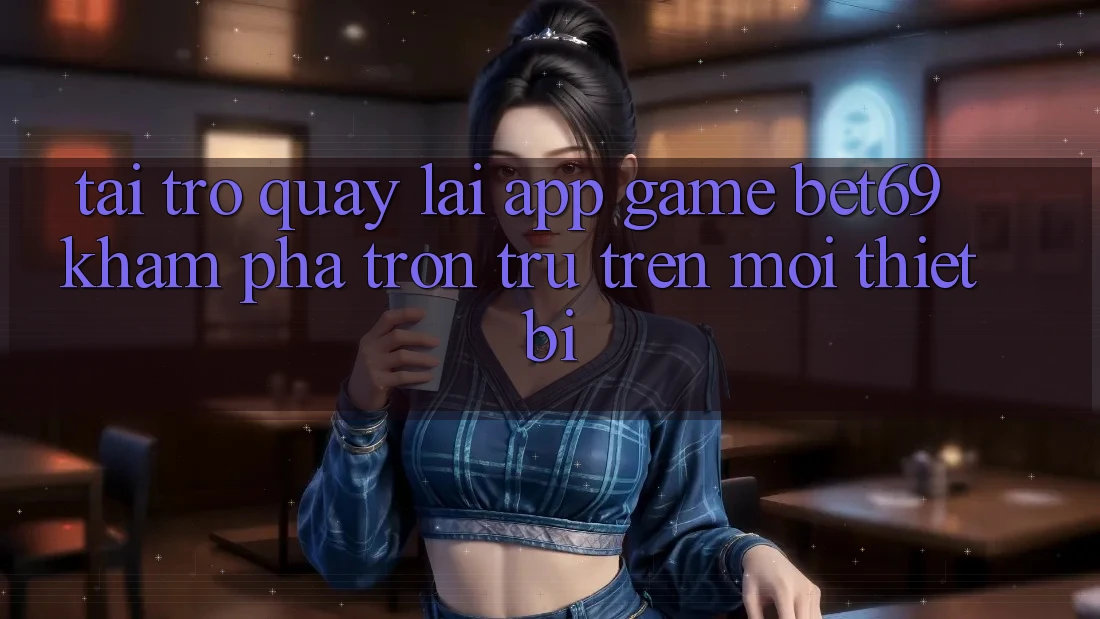 Tải trở quay lại App Game Bet69 – Khám phá Trơn tru Trên Mọi Thiết Bị Tải trở quay lại App Game Bet69 – Khám phá Trơn tru Trên Mọi Thiết Bị