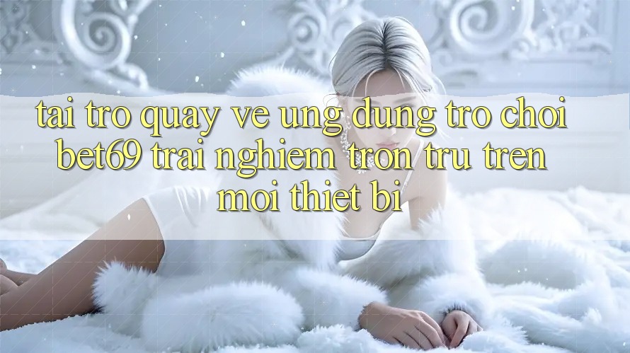 Tải trở quay về Ứng dụng Trò chơi Bet69 – Trải Nghiệm Trơn tru Trên Mọi Thiết Bị Tải trở quay về Ứng dụng Trò chơi Bet69 – Trải Nghiệm Trơn tru Trên Mọi Thiết Bị