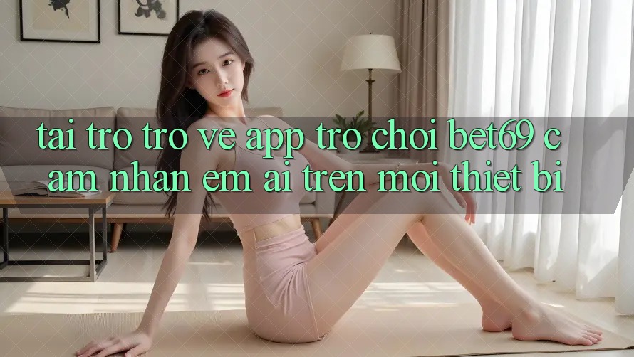 Tải trở trở về App Trò chơi Bet69 – Cảm nhận Êm ái Trên Mọi Thiết Bị Tải trở trở về App Trò chơi Bet69 – Cảm nhận Êm ái Trên Mọi Thiết Bị