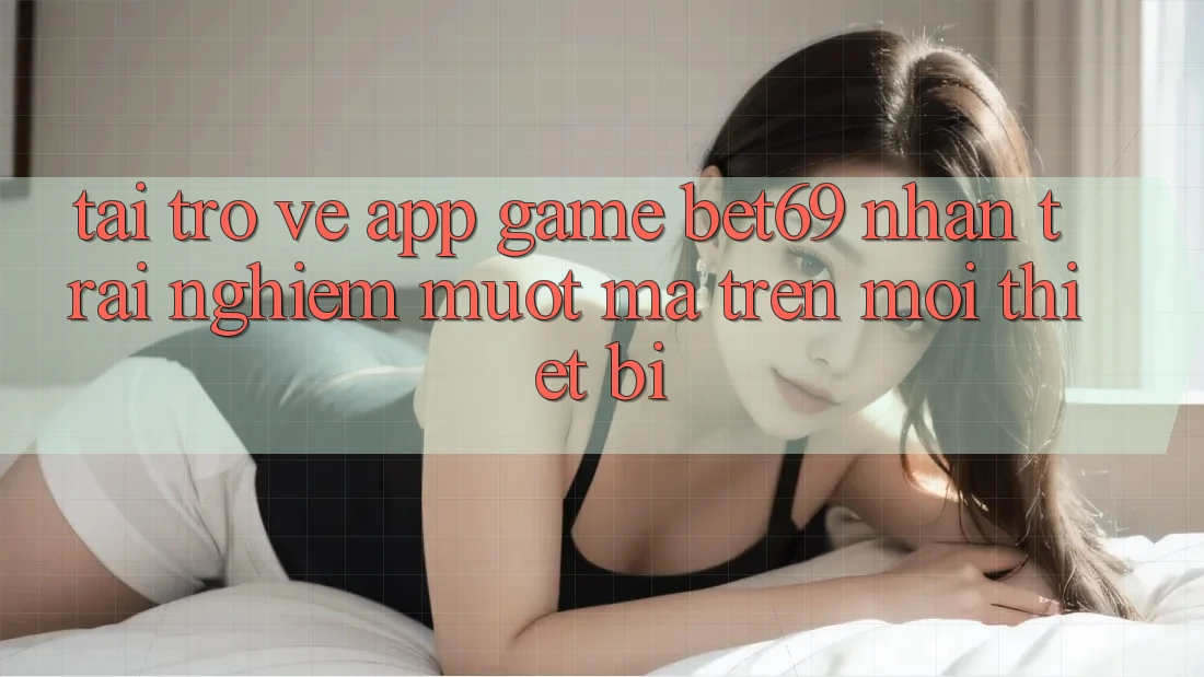 Tải trở về App Game Bet69 – Nhận trải nghiệm Mượt Mà Trên Mọi Thiết Bị Tải trở về App Game Bet69 – Nhận trải nghiệm Mượt Mà Trên Mọi Thiết Bị