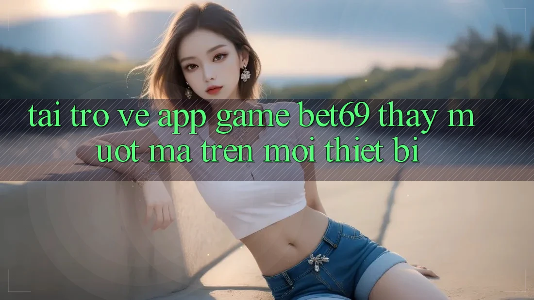 Tải trở về App Game Bet69 – Thấy Mượt Mà Trên Mọi Thiết Bị Tải trở về App Game Bet69 – Thấy Mượt Mà Trên Mọi Thiết Bị