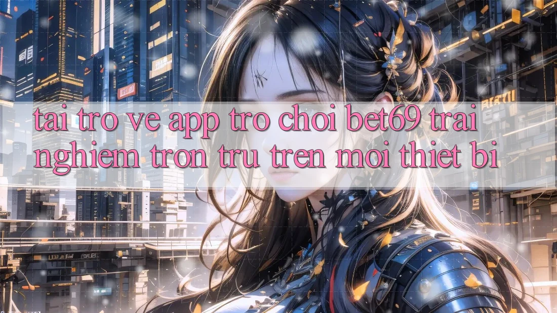 Tải trở về App Trò chơi Bet69 – Trải Nghiệm Trơn tru Trên Mọi Thiết Bị Tải trở về App Trò chơi Bet69 – Trải Nghiệm Trơn tru Trên Mọi Thiết Bị