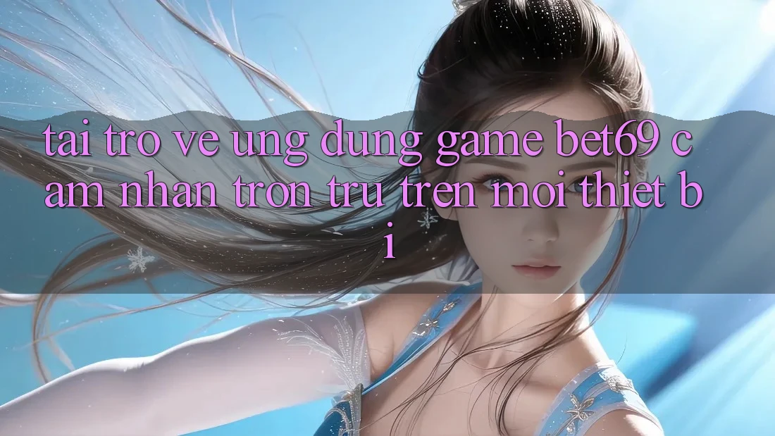 Tải trở về Ứng dụng Game Bet69 – Cảm nhận Trơn tru Trên Mọi Thiết Bị Tải trở về Ứng dụng Game Bet69 – Cảm nhận Trơn tru Trên Mọi Thiết Bị