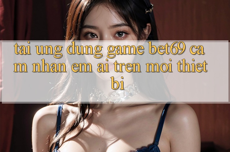 Tải Ứng dụng Game Bet69 – Cảm nhận Êm ái Trên Mọi Thiết Bị Tải Ứng dụng Game Bet69 – Cảm nhận Êm ái Trên Mọi Thiết Bị