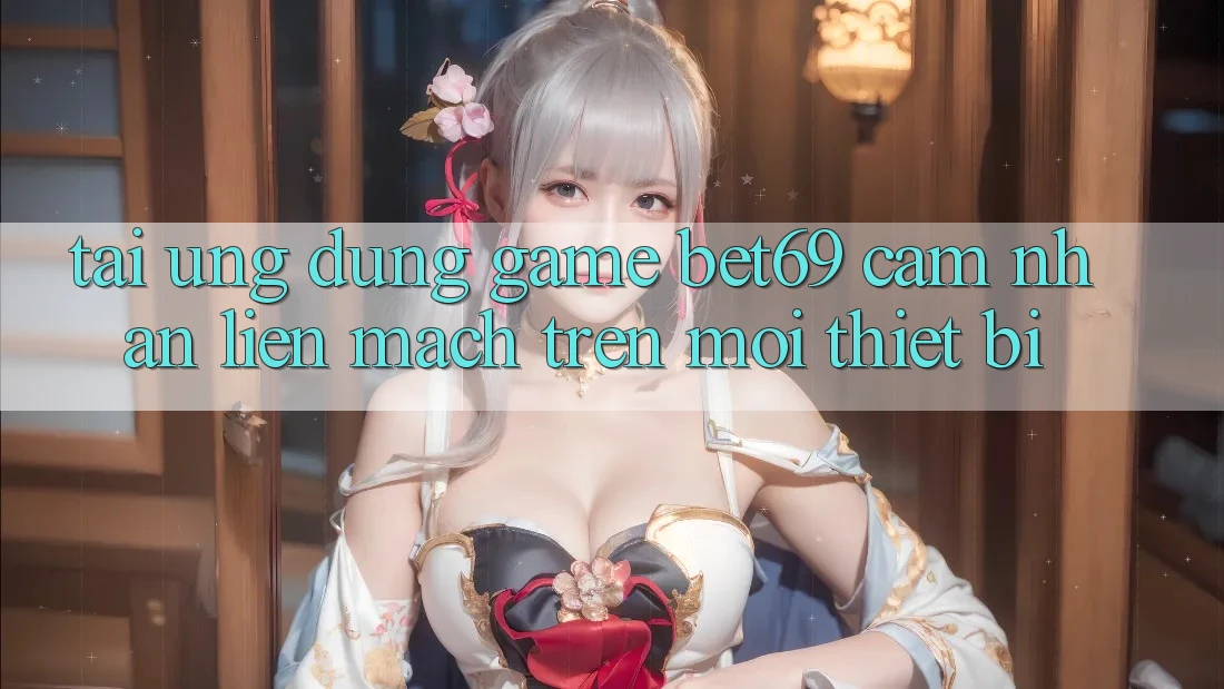 Tải Ứng dụng Game Bet69 – Cảm nhận Liền mạch Trên Mọi Thiết Bị Tải Ứng dụng Game Bet69 – Cảm nhận Liền mạch Trên Mọi Thiết Bị