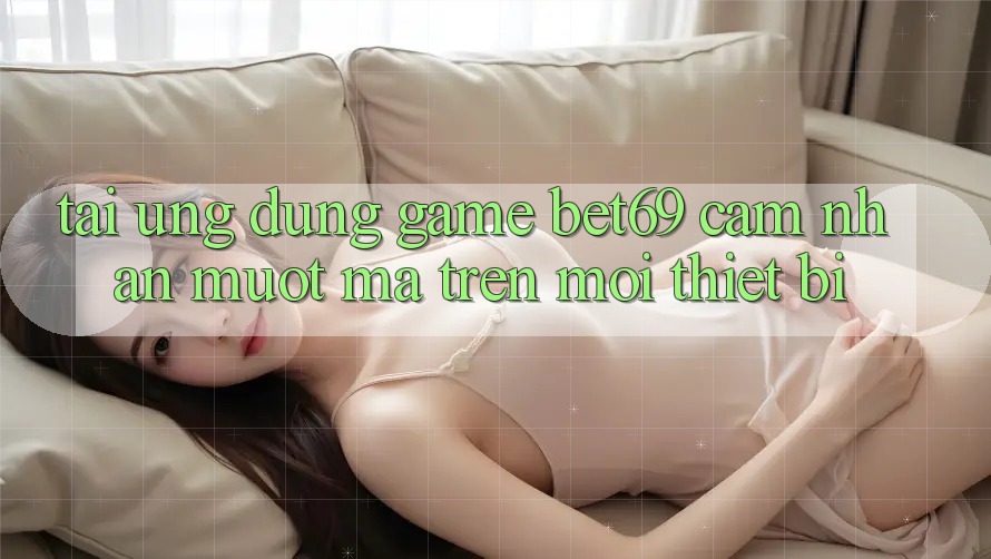 Tải Ứng dụng Game Bet69 – Cảm nhận Mượt Mà Trên Mọi Thiết Bị Tải Ứng dụng Game Bet69 – Cảm nhận Mượt Mà Trên Mọi Thiết Bị