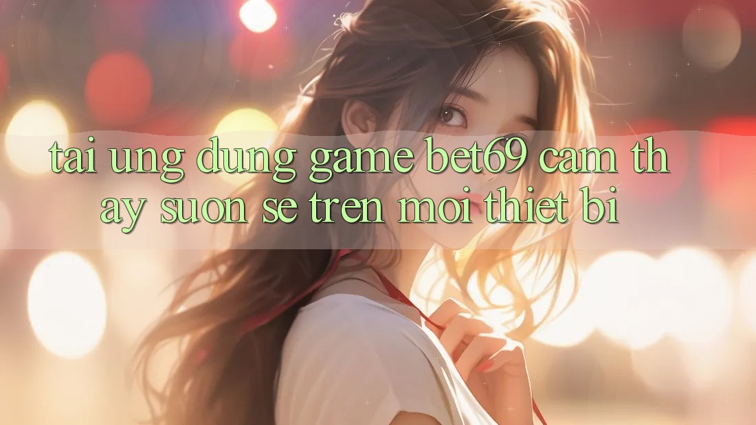 Tải Ứng dụng Game Bet69 – Cảm thấy Suôn sẻ Trên Mọi Thiết Bị Tải Ứng dụng Game Bet69 – Cảm thấy Suôn sẻ Trên Mọi Thiết Bị
