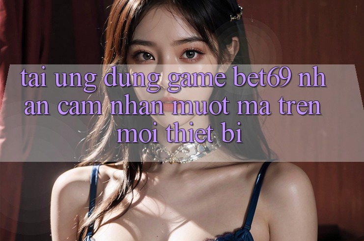Tải Ứng dụng Game Bet69 – Nhận cảm nhận Mượt Mà Trên Mọi Thiết Bị Tải Ứng dụng Game Bet69 – Nhận cảm nhận Mượt Mà Trên Mọi Thiết Bị
