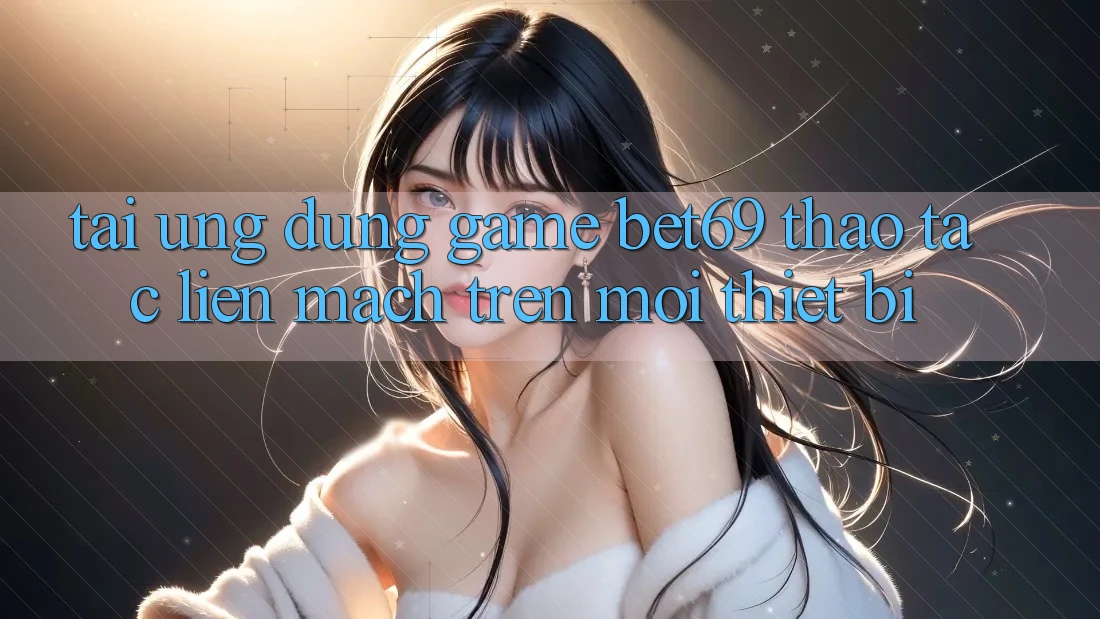 Tải Ứng dụng Game Bet69 – Thao tác Liền mạch Trên Mọi Thiết Bị