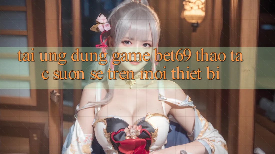 Tải Ứng dụng Game Bet69 – Thao tác Suôn sẻ Trên Mọi Thiết Bị Tải Ứng dụng Game Bet69 – Thao tác Suôn sẻ Trên Mọi Thiết Bị