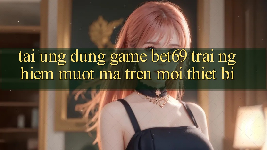 Tải Ứng dụng Game Bet69 – Trải Nghiệm Mượt mà Trên Mọi Thiết Bị Tải Ứng dụng Game Bet69 – Trải Nghiệm Mượt mà Trên Mọi Thiết Bị