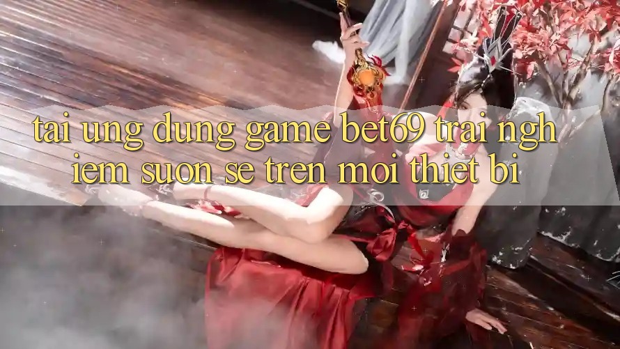 Tải Ứng dụng Game Bet69 – Trải Nghiệm Suôn sẻ Trên Mọi Thiết Bị Tải Ứng dụng Game Bet69 – Trải Nghiệm Suôn sẻ Trên Mọi Thiết Bị