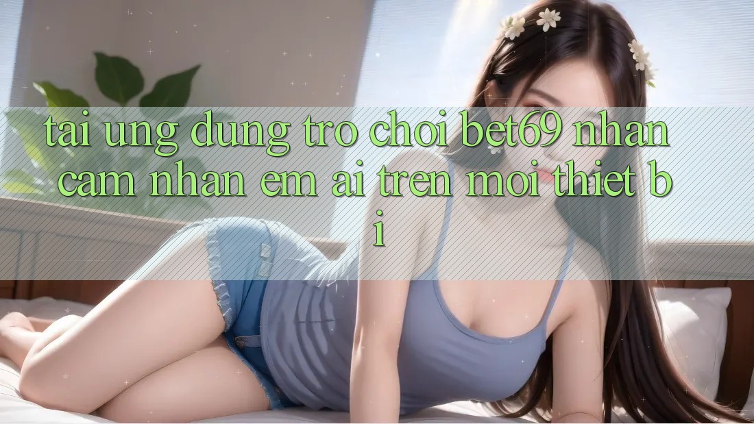 Tải Ứng dụng Trò chơi Bet69 – Nhận cảm nhận Êm ái Trên Mọi Thiết Bị Tải Ứng dụng Trò chơi Bet69 – Nhận cảm nhận Êm ái Trên Mọi Thiết Bị