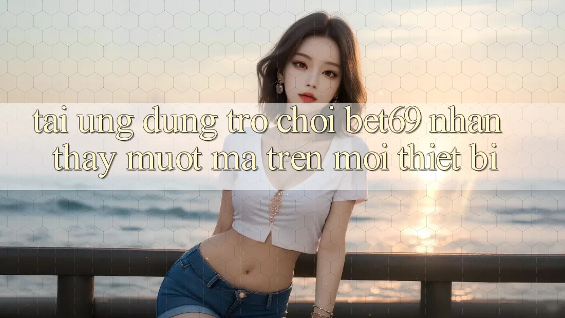 Tải Ứng dụng Trò chơi Bet69 – Nhận thấy Mượt Mà Trên Mọi Thiết Bị Tải Ứng dụng Trò chơi Bet69 – Nhận thấy Mượt Mà Trên Mọi Thiết Bị
