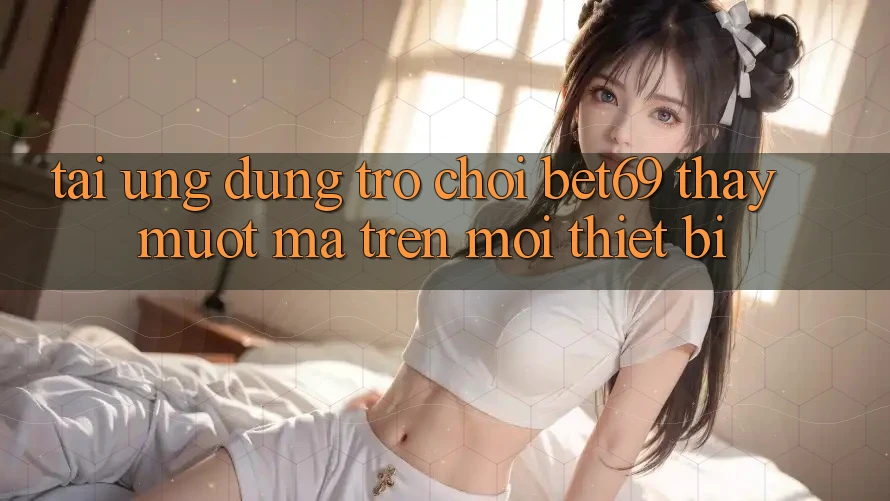 Tải Ứng dụng Trò chơi Bet69 – Thấy Mượt mà Trên Mọi Thiết Bị Tải Ứng dụng Trò chơi Bet69 – Thấy Mượt mà Trên Mọi Thiết Bị