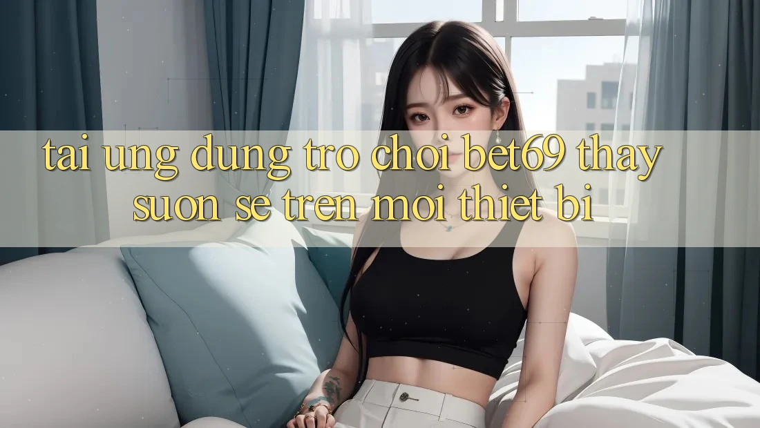 Tải Ứng dụng Trò chơi Bet69 – Thấy Suôn sẻ Trên Mọi Thiết Bị Tải Ứng dụng Trò chơi Bet69 – Thấy Suôn sẻ Trên Mọi Thiết Bị