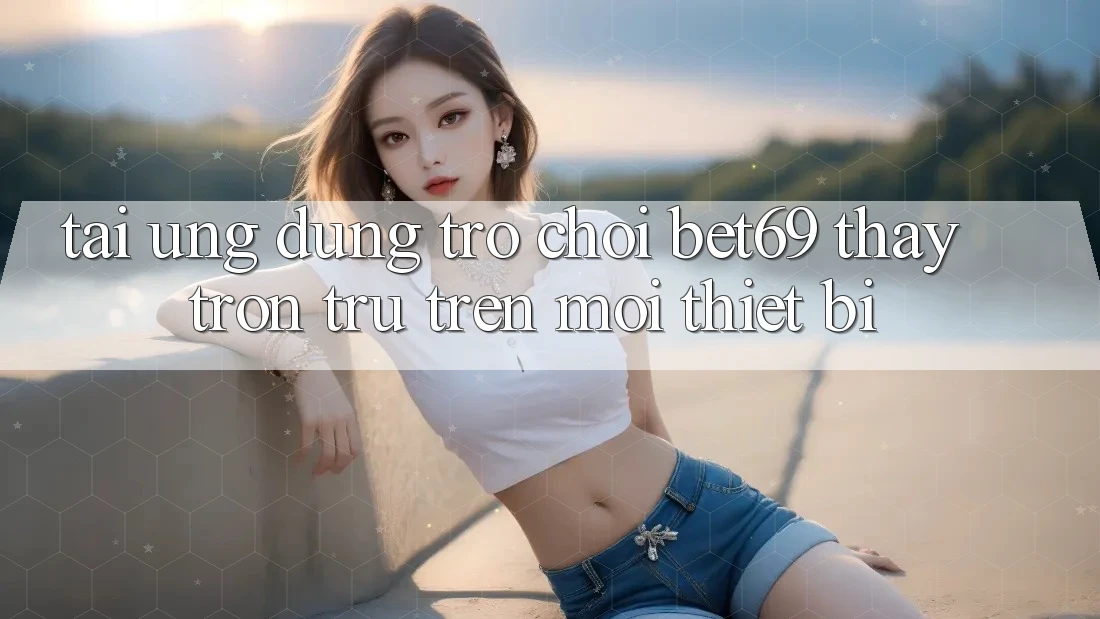 Tải Ứng dụng Trò chơi Bet69 – Thấy Trơn tru Trên Mọi Thiết Bị Tải Ứng dụng Trò chơi Bet69 – Thấy Trơn tru Trên Mọi Thiết Bị