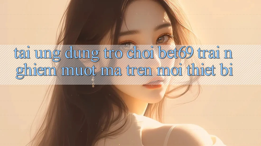 Tải Ứng dụng Trò chơi Bet69 – Trải Nghiệm Mượt Mà Trên Mọi Thiết Bị Tải Ứng dụng Trò chơi Bet69 – Trải Nghiệm Mượt Mà Trên Mọi Thiết Bị