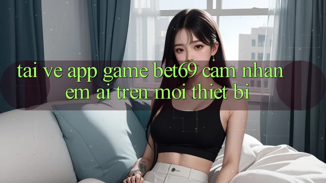 Tải về App Game Bet69 – Cảm nhận Êm ái Trên Mọi Thiết Bị