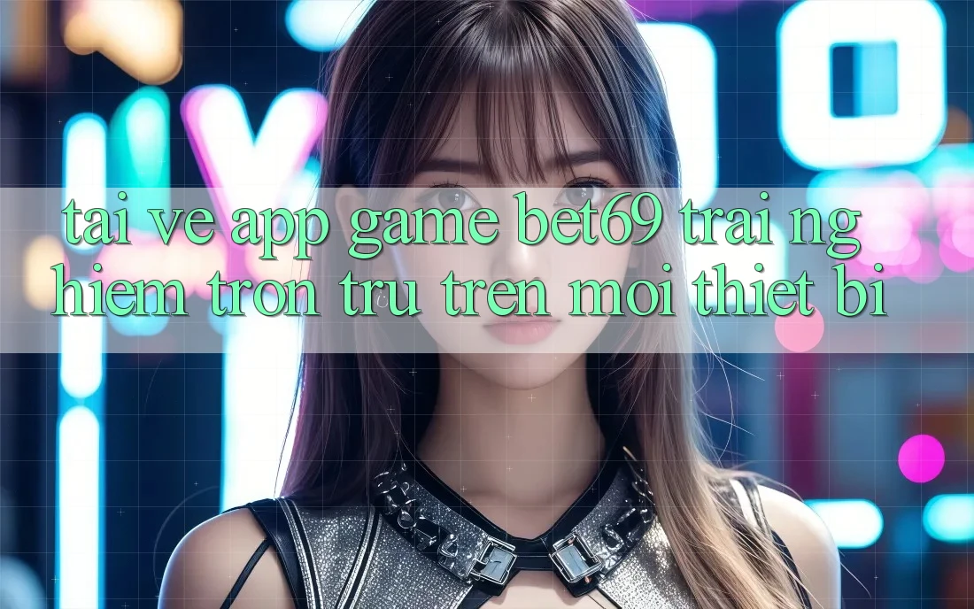 Tải về App Game Bet69 – Trải Nghiệm Trơn tru Trên Mọi Thiết Bị Tải về App Game Bet69 – Trải Nghiệm Trơn tru Trên Mọi Thiết Bị