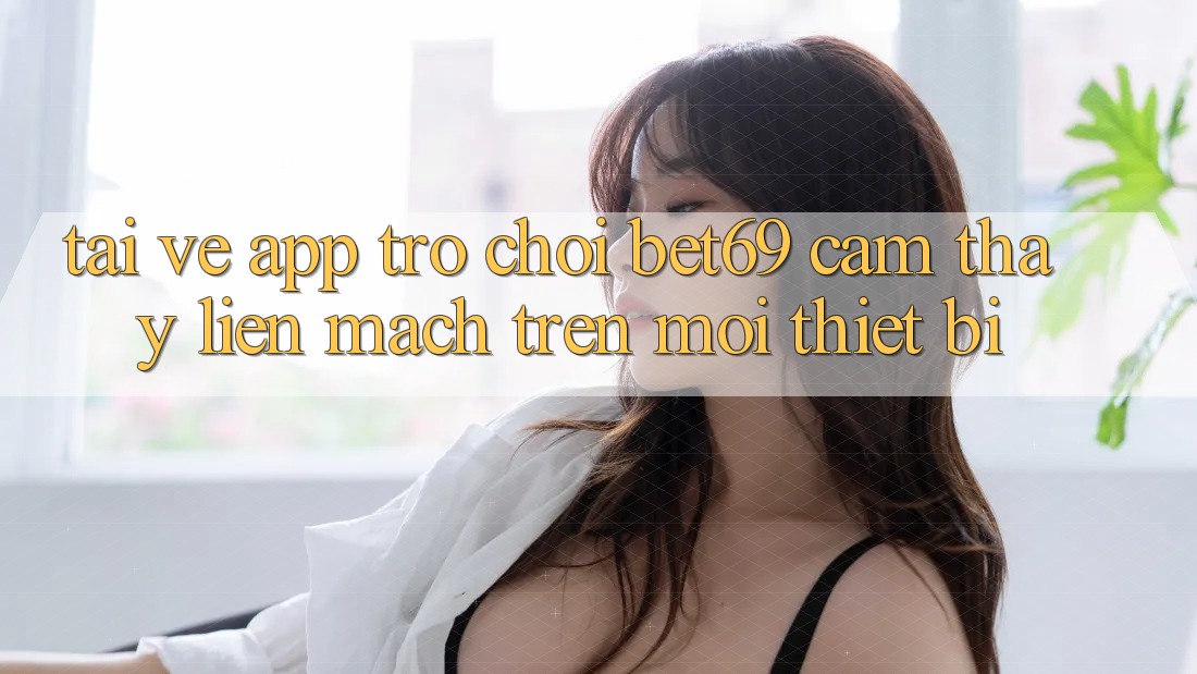 Tải về App Trò chơi Bet69 – Cảm thấy Liền mạch Trên Mọi Thiết Bị Tải về App Trò chơi Bet69 – Cảm thấy Liền mạch Trên Mọi Thiết Bị