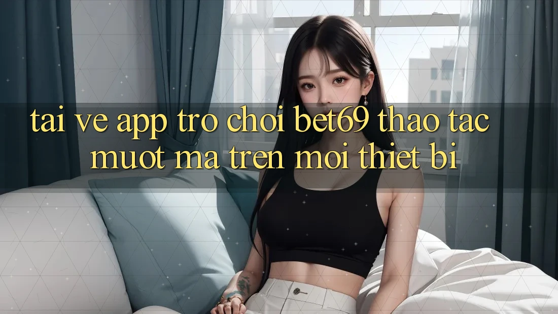 Tải về App Trò chơi Bet69 – Thao tác Mượt Mà Trên Mọi Thiết Bị Tải về App Trò chơi Bet69 – Thao tác Mượt Mà Trên Mọi Thiết Bị