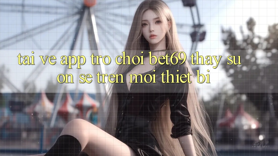 Tải về App Trò chơi Bet69 – Thấy Suôn sẻ Trên Mọi Thiết Bị Tải về App Trò chơi Bet69 – Thấy Suôn sẻ Trên Mọi Thiết Bị