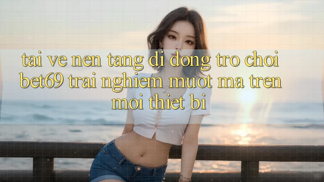 Tải về Nền tảng di động Trò chơi Bet69 – Trải Nghiệm Mượt Mà Trên Mọi Thiết Bị Tải về Nền tảng di động Trò chơi Bet69 – Trải Nghiệm Mượt Mà Trên Mọi Thiết Bị