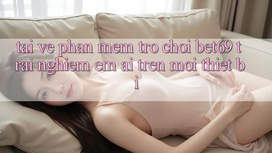 Tải về Phần mềm Trò chơi Bet69 – Trải Nghiệm Êm ái Trên Mọi Thiết Bị Tải về Phần mềm Trò chơi Bet69 – Trải Nghiệm Êm ái Trên Mọi Thiết Bị